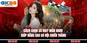 Cách Chọn Số May Mắn GK88 - Tăng Cơ Hội Chiến Thắng