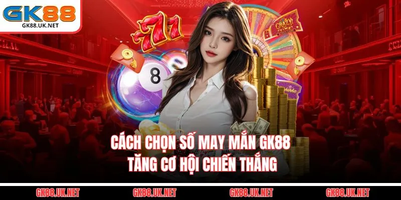 Cách Chọn Số May Mắn GK88 giúp nâng cao cơ hội chiến thắng