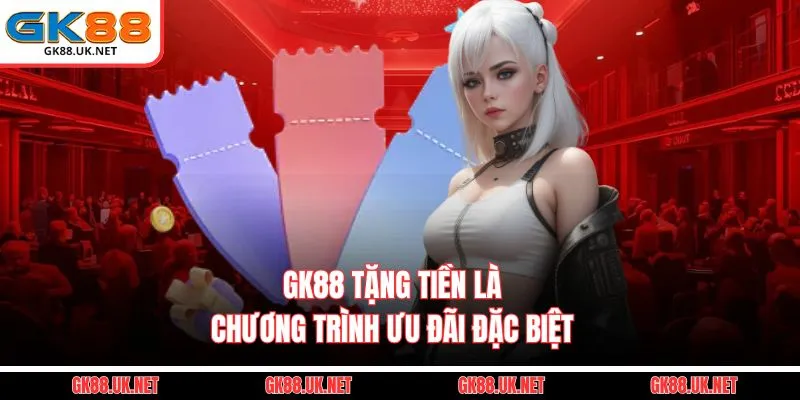 GK88 Tặng Tiền là chương trình ưu đãi đặc biệt 